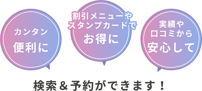 カンタン便利に 割引メニューやスタンプカードでお得に 実績や口コミから 安心して 検索＆予約ができます！