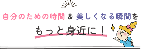 自分のための時間&美しくなる瞬間をもっと身近に！