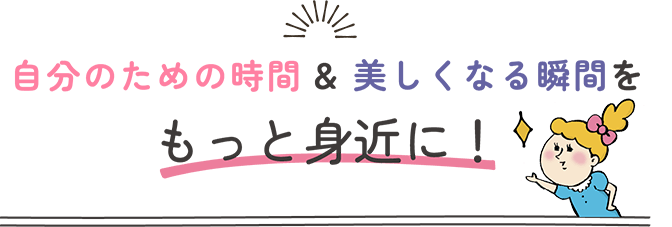 自分のための時間&美しくなる瞬間をもっと身近に！