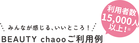 みんなが感じる、いいところ！BEAUTY chaooご利用例 利用者数15,000人以上！