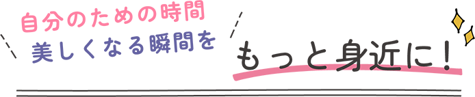 自分のための時間美しくなる瞬間をもっと身近に！